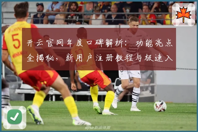 开云官网年度口碑解析：功能亮点全揭秘，新用户注册教程与极速入口一文掌握