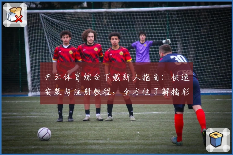 开云体育综合下载新人指南：快速安装与注册教程，全方位了解精彩功能亮点
