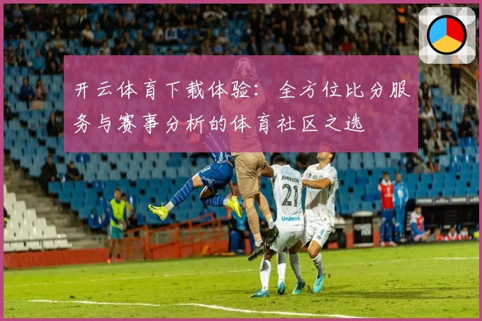 开云体育下载体验：全方位比分服务与赛事分析的体育社区之选