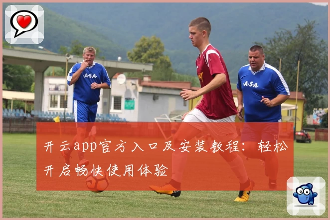 开云app官方入口及安装教程：轻松开启畅快使用体验