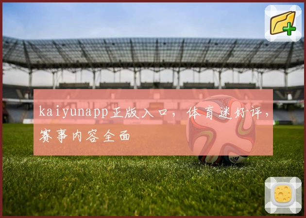 kaiyunapp正版入口，体育迷好评，赛事内容全面