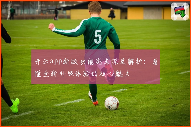 开云app新版功能亮点深度解析：看懂全新升级体验的核心魅力