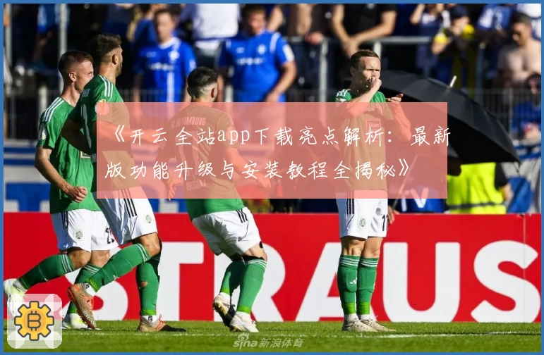 《开云全站app下载亮点解析：最新版功能升级与安装教程全揭秘》