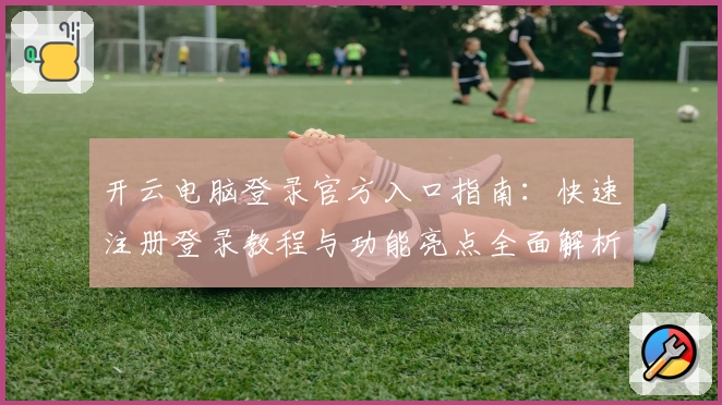 开云电脑登录官方入口指南：快速注册登录教程与功能亮点全面解析