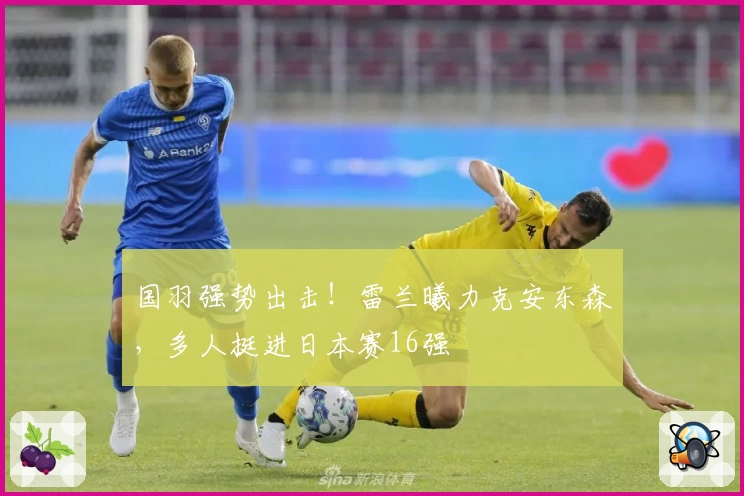 国羽强势出击！雷兰曦力克安东森，多人挺进日本赛16强
