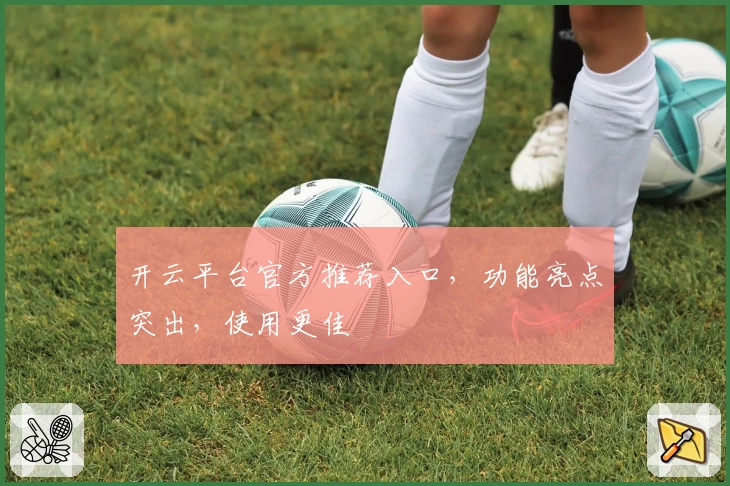 开云平台官方推荐入口，功能亮点突出，使用更佳