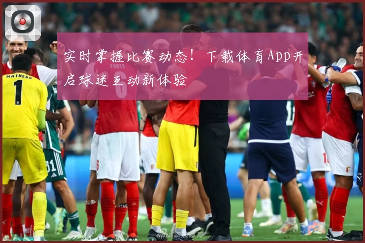 实时掌握比赛动态！下载体育App开启球迷互动新体验