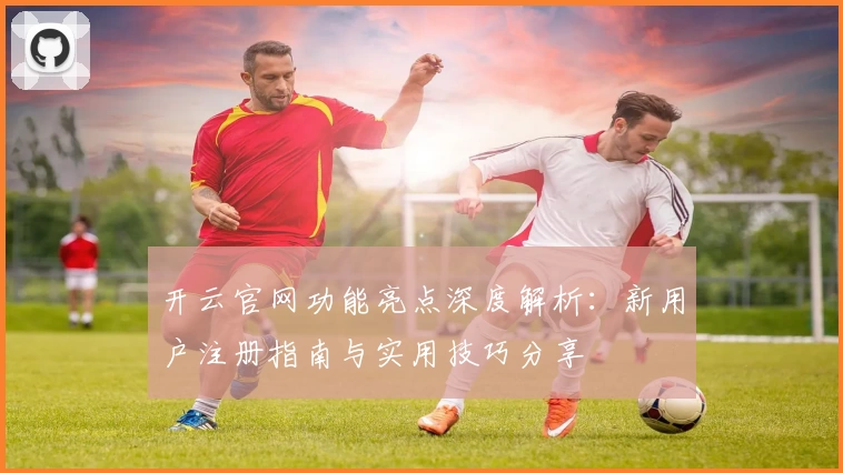 开云官网功能亮点深度解析:新用户注册指南与实用技巧分享