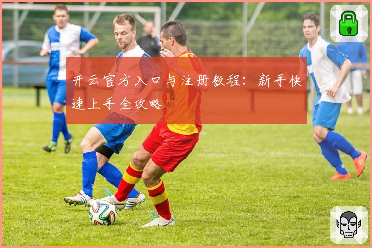 开云官方入口与注册教程：新手快速上手全攻略