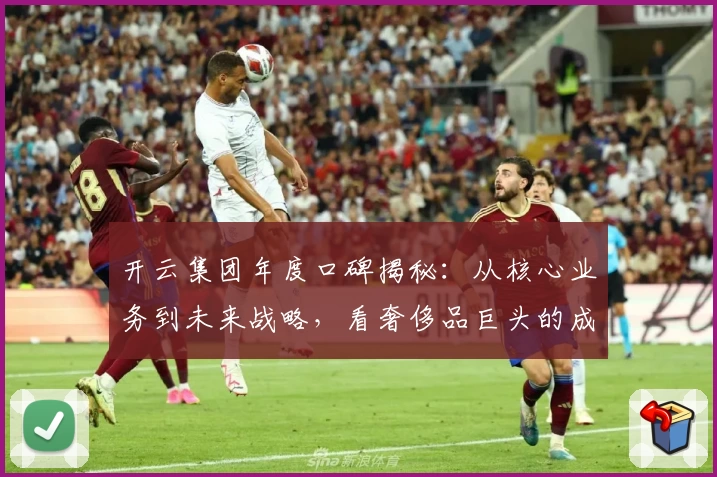 开云集团年度口碑揭秘:从核心业务到未来战略,看奢侈品巨头的成功密码