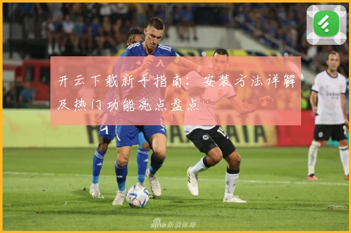 开云下载新手指南：安装方法详解及热门功能亮点盘点