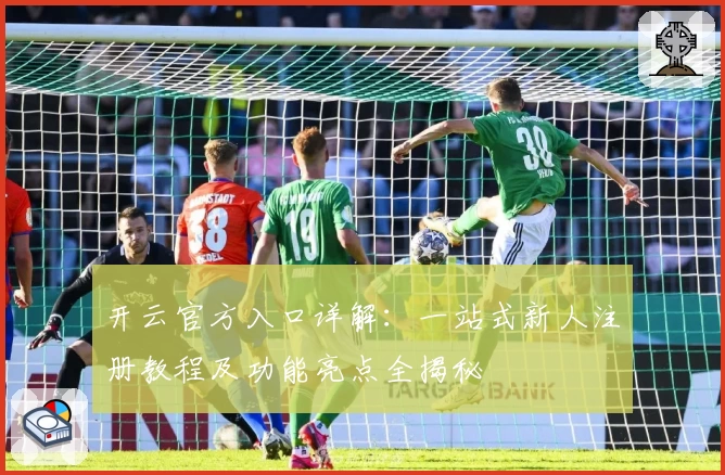 开云官方入口详解：一站式新人注册教程及功能亮点全揭秘