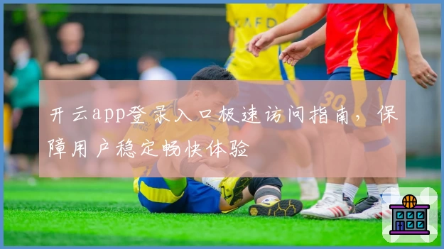 开云app登录入口极速访问指南，保障用户稳定畅快体验