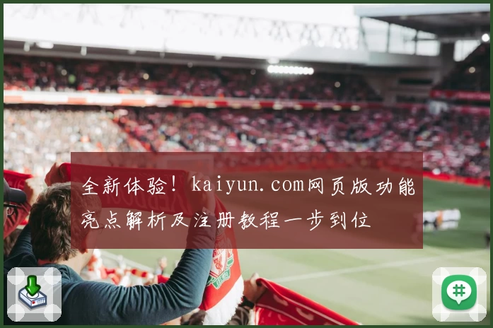 全新体验！kaiyun.com网页版功能亮点解析及注册教程一步到位
