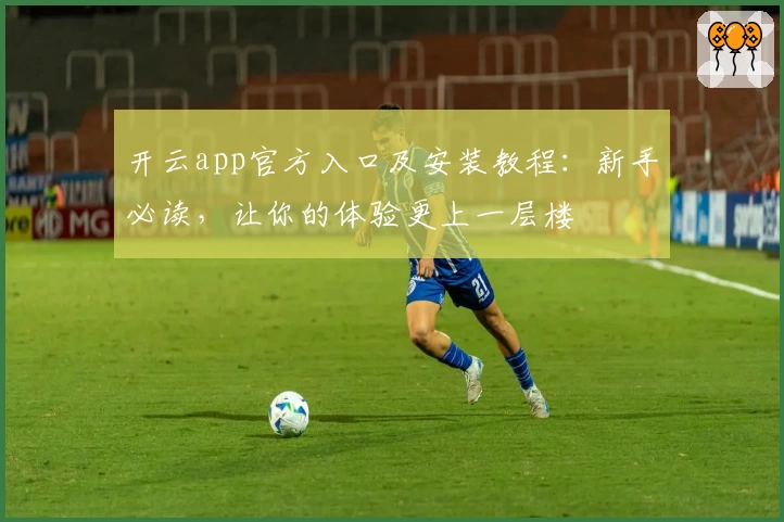 开云app官方入口及安装教程:新手必读,让你的体验更上一层楼