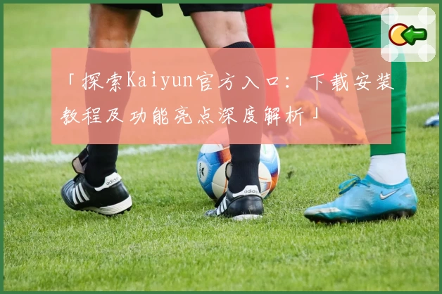 「探索Kaiyun官方入口:下载安装教程及功能亮点深度解析」