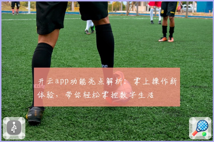 开云app功能亮点解析：掌上操作新体验，带你轻松掌控数字生活