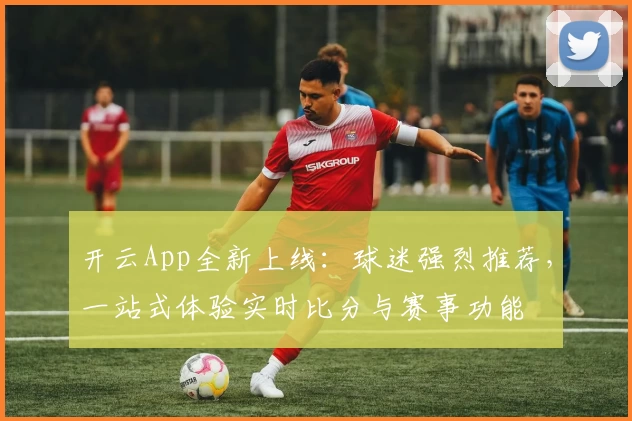 开云App全新上线:球迷强烈推荐,一站式体验实时比分与赛事功能