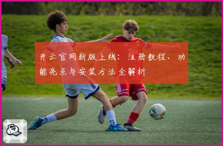 开云官网新版上线：注册教程、功能亮点与安装方法全解析