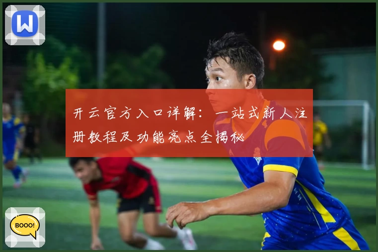 开云官方入口详解:一站式新人注册教程及功能亮点全揭秘