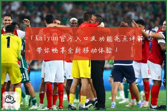 「Kaiyun官方入口及功能亮点详解，带你畅享全新移动体验」