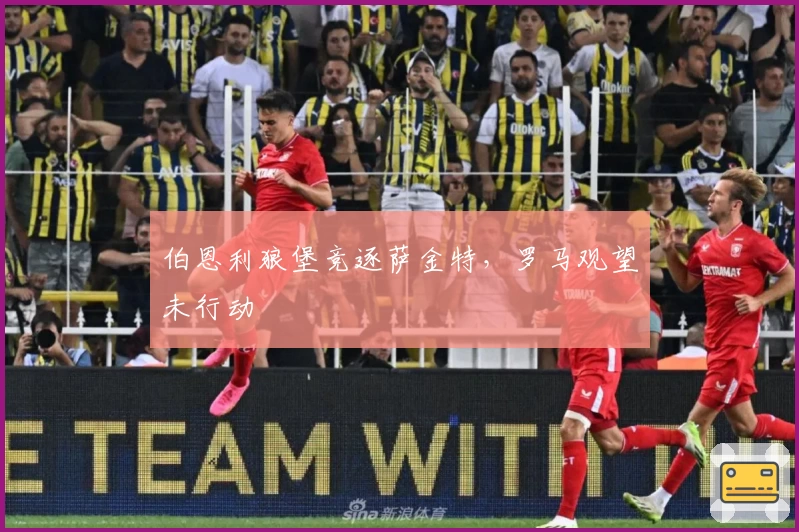 伯恩利狼堡竞逐萨金特,罗马观望未行动
