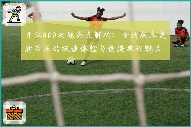 开云app功能亮点解析：全新版本更新带来的极速体验与便捷操作魅力