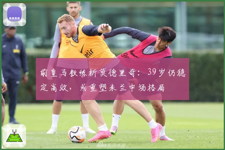 前皇马教练析莫德里奇:39岁仍稳定高效,或重塑米兰中场格局