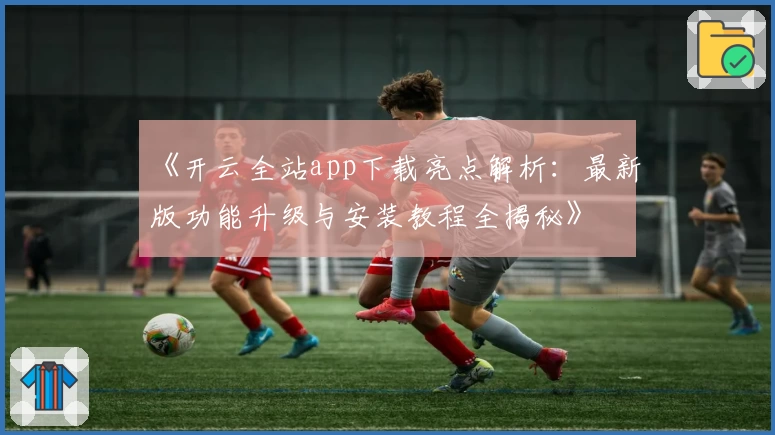 《开云全站app下载亮点解析：最新版功能升级与安装教程全揭秘》