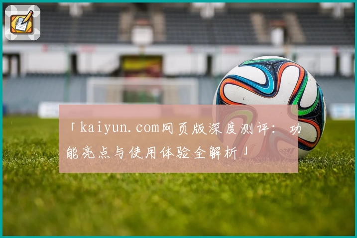 「kaiyun.com网页版深度测评：功能亮点与使用体验全解析」