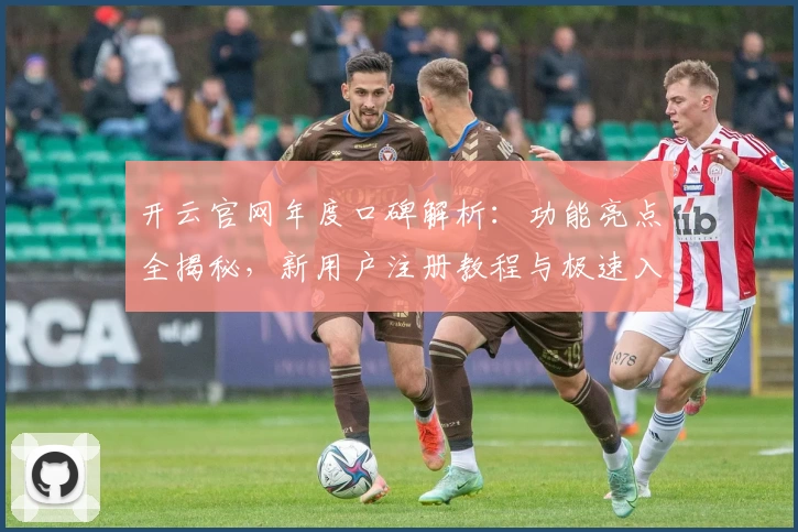 开云官网年度口碑解析:功能亮点全揭秘,新用户注册教程与极速入口一文掌握
