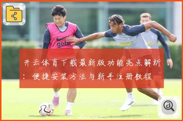 开云体育下载最新版功能亮点解析：便捷安装方法与新手注册教程