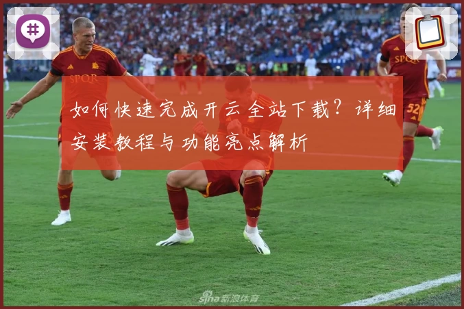 如何快速完成开云全站下载？详细安装教程与功能亮点解析