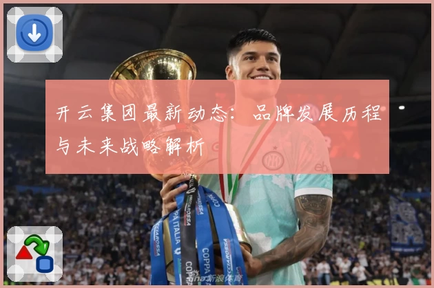 开云集团最新动态：品牌发展历程与未来战略解析