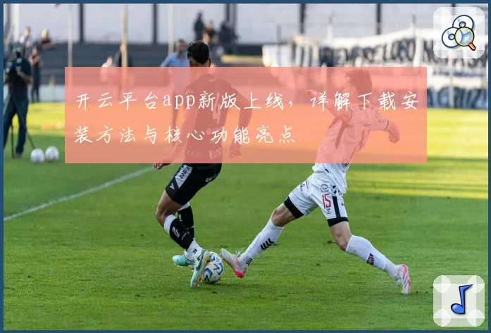 开云平台app新版上线，详解下载安装方法与核心功能亮点