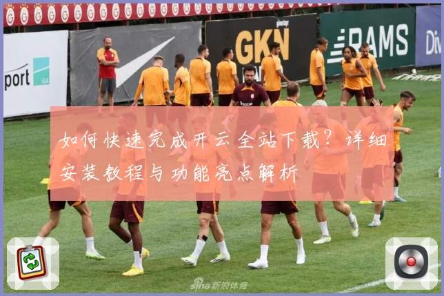 如何快速完成开云全站下载?详细安装教程与功能亮点解析