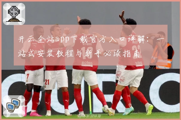 开云全站app下载官方入口详解：一站式安装教程与新手必读指南