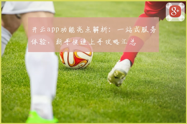 开云app功能亮点解析：一站式服务体验，新手快速上手攻略汇总