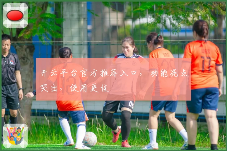 开云平台官方推荐入口，功能亮点突出，使用更佳