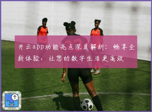 开云app功能亮点深度解析：畅享全新体验，让您的数字生活更高效