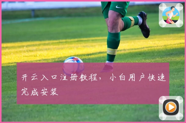 开云入口注册教程，小白用户快速完成安装