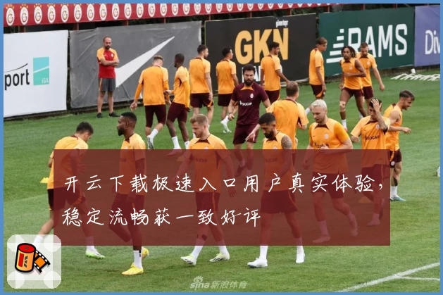 开云下载极速入口用户真实体验，稳定流畅获一致好评