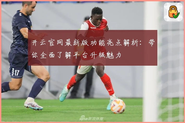 开云官网最新版功能亮点解析：带你全面了解平台升级魅力