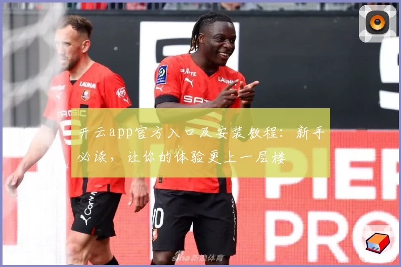 开云app官方入口及安装教程：新手必读，让你的体验更上一层楼