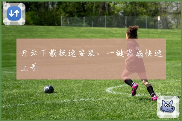 开云下载极速安装,一键完成快速上手