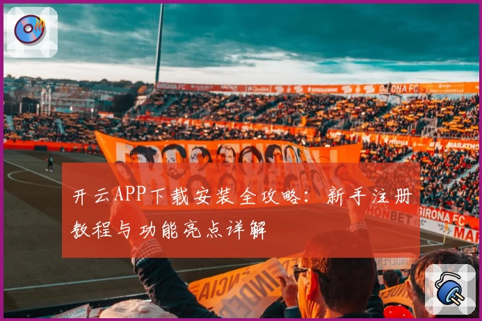 开云APP下载安装全攻略：新手注册教程与功能亮点详解