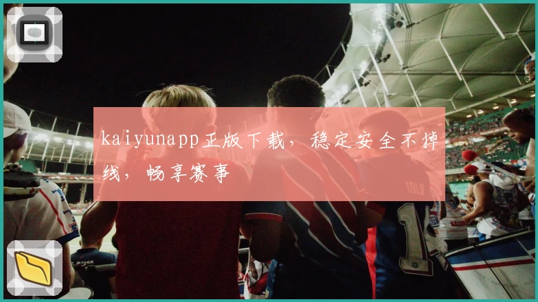 kaiyunapp正版下载，稳定安全不掉线，畅享赛事