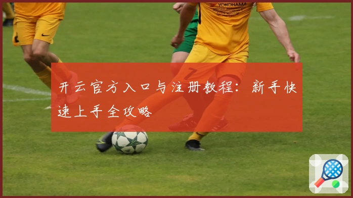 开云官方入口与注册教程:新手快速上手全攻略