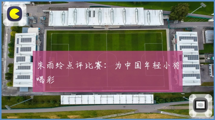 朱雨玲点评比赛:为中国年轻小将喝彩
