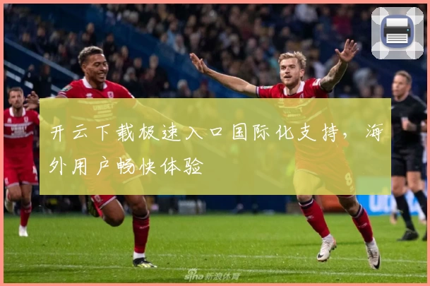 开云下载极速入口国际化支持，海外用户畅快体验